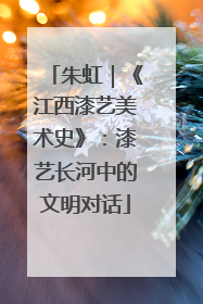 朱虹｜《江西漆艺美术史》：漆艺长河中的文明对话