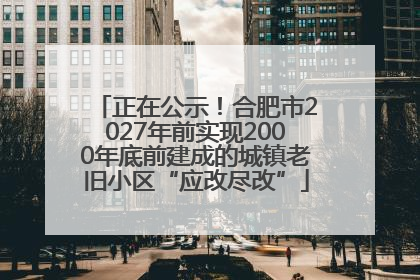 正在公示！合肥市2027年前实现2000年底前建成的城镇老旧小区“应改尽改”
