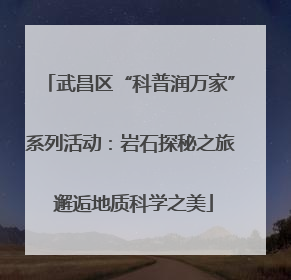 武昌区“科普润万家”系列活动：岩石探秘之旅 邂逅地质科学之美
