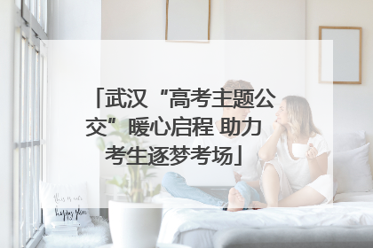武汉“高考主题公交”暖心启程 助力考生逐梦考场