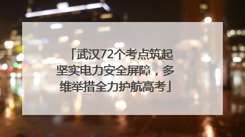武汉72个考点筑起坚实电力安全屏障，多维举措全力护航高考