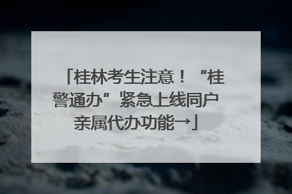 桂林考生注意！“桂警通办”紧急上线同户亲属代办功能→