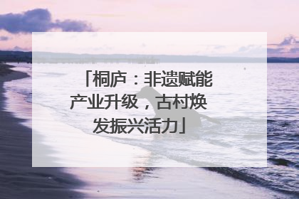 桐庐：非遗赋能产业升级，古村焕发振兴活力