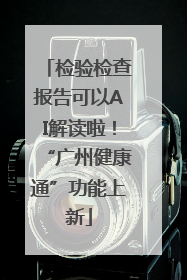 检验检查报告可以AI解读啦！“广州健康通”功能上新