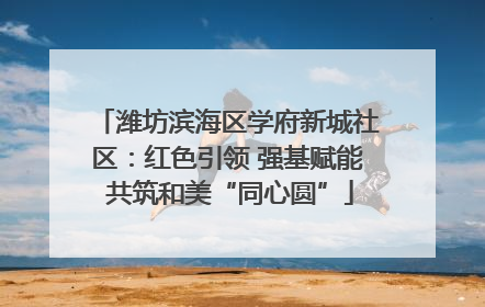 潍坊滨海区学府新城社区：红色引领 强基赋能 共筑和美“同心圆”