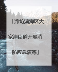 潍坊滨海区大家洼街道开展消防应急演练