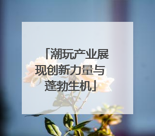 潮玩产业展现创新力量与蓬勃生机
