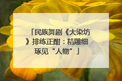 民族舞剧《大染坊》排练正酣：精雕细琢见“人物”