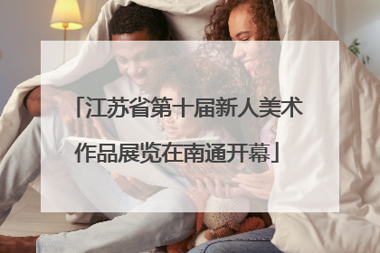江苏省第十届新人美术作品展览在南通开幕