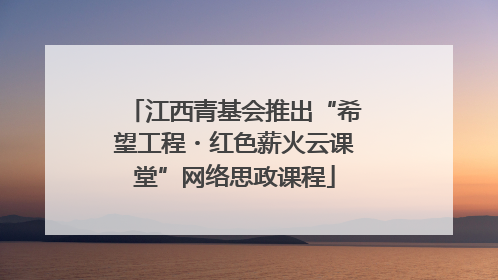 江西青基会推出“希望工程・红色薪火云课堂”网络思政课程