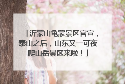 沂蒙山龟蒙景区官宣，泰山之后，山东又一可夜爬山岳景区来啦！