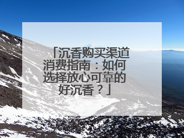 沉香购买渠道消费指南：如何选择放心可靠的好沉香？
