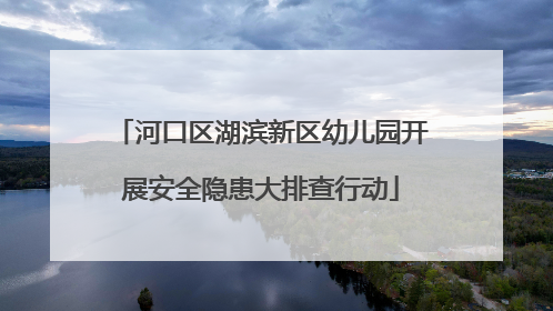 河口区湖滨新区幼儿园开展安全隐患大排查行动
