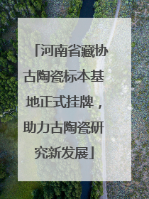 河南省藏协古陶瓷标本基地正式挂牌，助力古陶瓷研究新发展