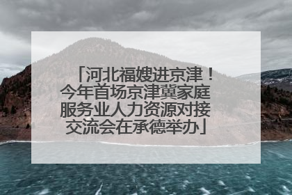 河北福嫂进京津！今年首场京津冀家庭服务业人力资源对接交流会在承德举办