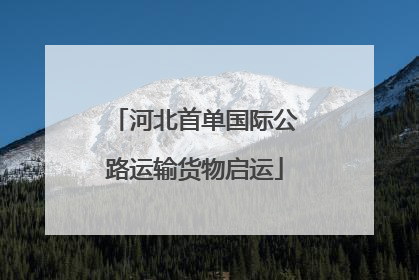 河北首单国际公路运输货物启运