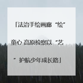 法治手绘画廊“绘”童心 高原检察以“艺”护航少年成长路