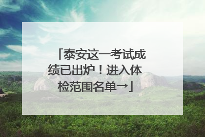 泰安这一考试成绩已出炉！进入体检范围名单→