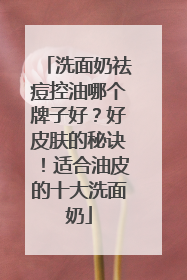 洗面奶祛痘控油哪个牌子好？好皮肤的秘诀！适合油皮的十大洗面奶