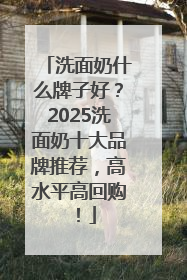 洗面奶什么牌子好？2025洗面奶十大品牌推荐，高水平高回购！