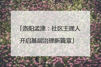 洛阳孟津：社区主理人开启基层治理新篇章