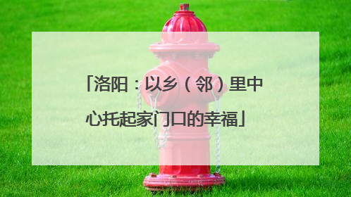 洛阳：以乡（邻）里中心托起家门口的幸福