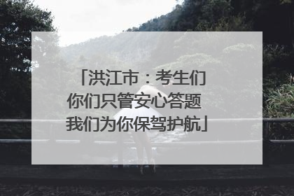 洪江市：考生们 你们只管安心答题 我们为你保驾护航