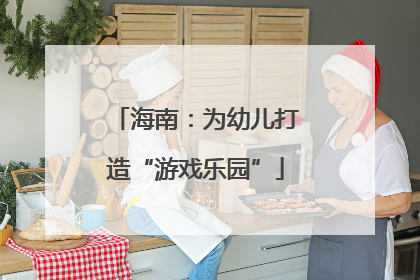 海南：为幼儿打造“游戏乐园”