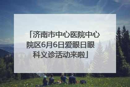 济南市中心医院中心院区6月6日爱眼日眼科义诊活动来啦