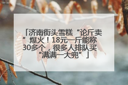 济南街头雪糕“论斤卖”爆火！18元一斤能称30多个，很多人排队买“满满一大兜”