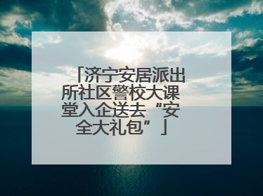 济宁安居派出所社区警校大课堂入企送去“安全大礼包”