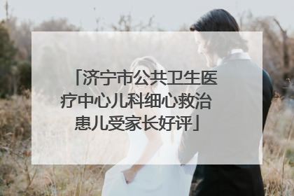 济宁市公共卫生医疗中心儿科细心救治患儿受家长好评