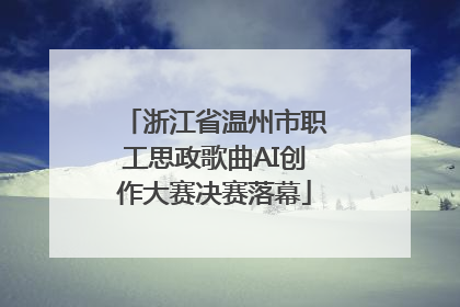 浙江省温州市职工思政歌曲AI创作大赛决赛落幕
