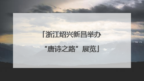 浙江绍兴新昌举办“唐诗之路”展览