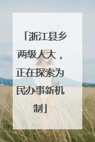浙江县乡两级人大，正在探索为民办事新机制