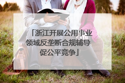 浙江开展公用事业领域反垄断合规辅导 促公平竞争