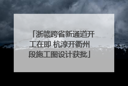 浙赣跨省新通道开工在即 杭淳开衢州段施工图设计获批