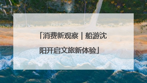 消费新观察｜船游沈阳开启文旅新体验