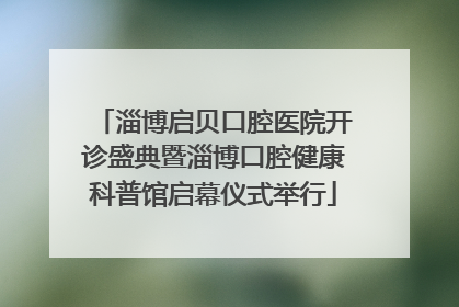 淄博启贝口腔医院开诊盛典暨淄博口腔健康科普馆启幕仪式举行