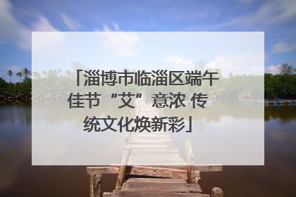 淄博市临淄区端午佳节“艾”意浓 传统文化焕新彩