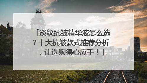 淡纹抗皱精华液怎么选？十大抗皱款式推荐分析，让选购得心应手！