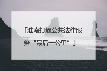 淮南打通公共法律服务“最后一公里”