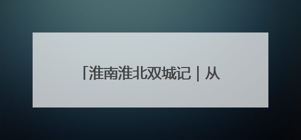 淮南淮北双城记｜从“地下采煤”到“天上助力”——淮北“双新”产业突围记