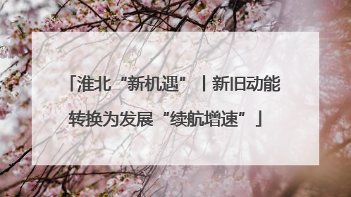 淮北“新机遇”丨新旧动能转换为发展“续航增速”