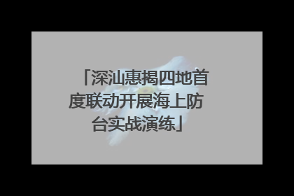 深汕惠揭四地首度联动开展海上防台实战演练