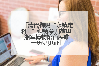 清代御赐“永镇定湘王”织绣荣归故里 湘军博物馆首展唯一历史见证