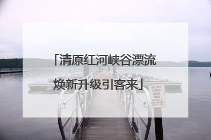 清原红河峡谷漂流焕新升级引客来