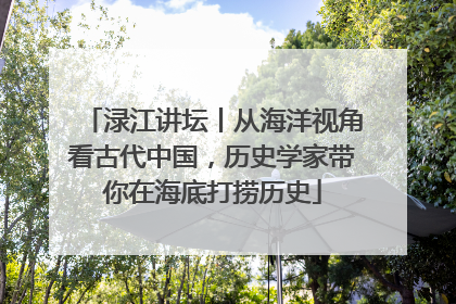 渌江讲坛丨从海洋视角看古代中国，历史学家带你在海底打捞历史