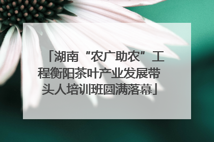 湖南“农广助农”工程衡阳茶叶产业发展带头人培训班圆满落幕