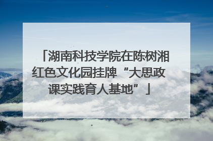 湖南科技学院在陈树湘红色文化园挂牌“大思政课实践育人基地”